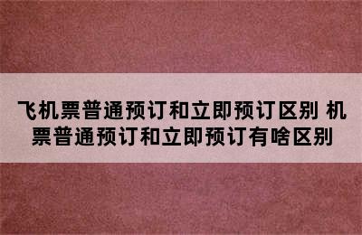 飞机票普通预订和立即预订区别 机票普通预订和立即预订有啥区别